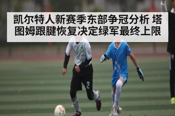 凯尔特人新赛季东部争冠分析 塔图姆跟腱恢复决定绿军最终上限